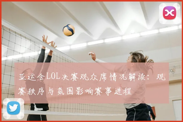 亚运会LOL决赛观众席情况解读：观赛秩序与氛围影响赛事进程