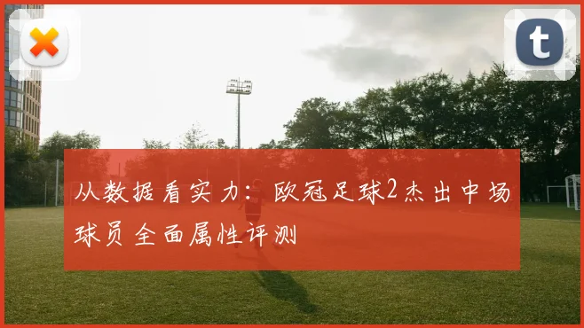 从数据看实力：欧冠足球2杰出中场球员全面属性评测