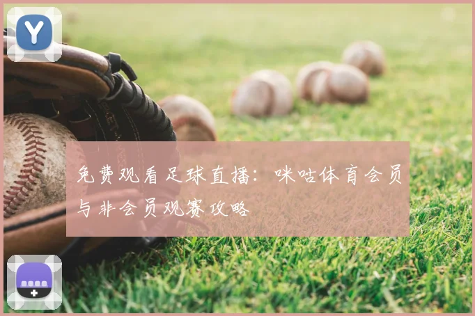 免费观看足球直播：咪咕体育会员与非会员观赛攻略