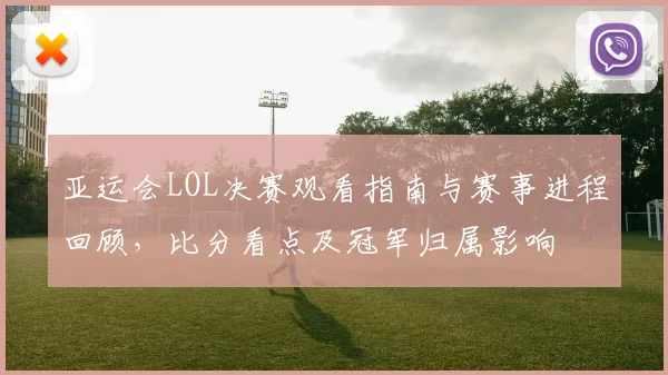 亚运会LOL决赛观看指南与赛事进程回顾，比分看点及冠军归属影响