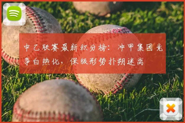 中乙联赛最新积分榜：冲甲集团竞争白热化，保级形势扑朔迷离