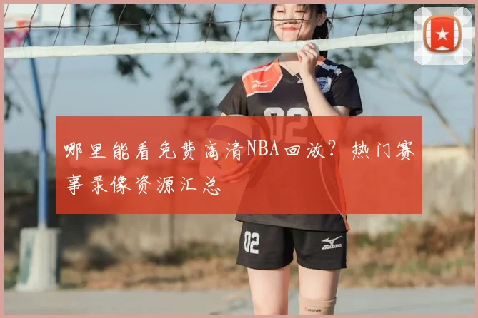 哪里能看免费高清NBA回放？热门赛事录像资源汇总