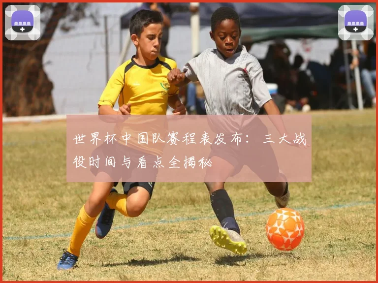 世界杯中国队赛程表发布：三大战役时间与看点全揭秘