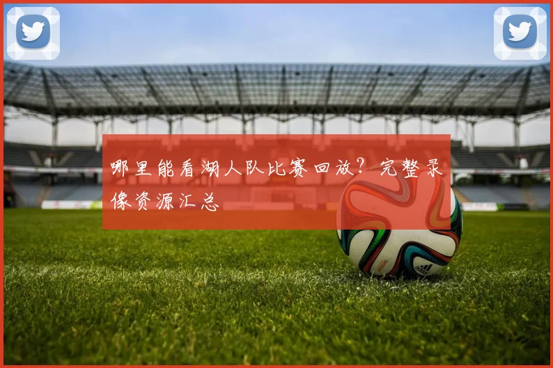 哪里能看湖人队比赛回放？完整录像资源汇总