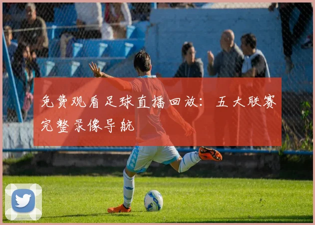 免费观看足球直播回放：五大联赛完整录像导航