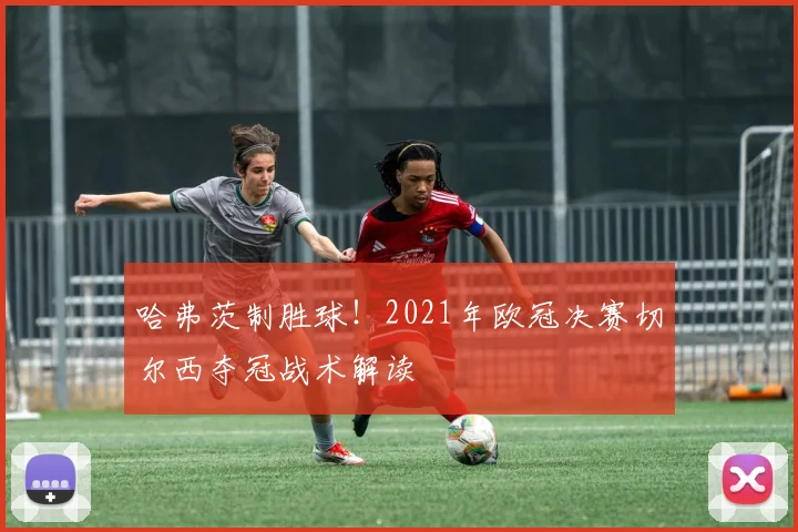 哈弗茨制胜球！2021年欧冠决赛切尔西夺冠战术解读