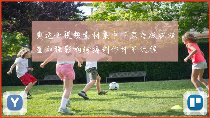 奥运会视频素材集中下架与版权核查加强影响转播创作许可流程