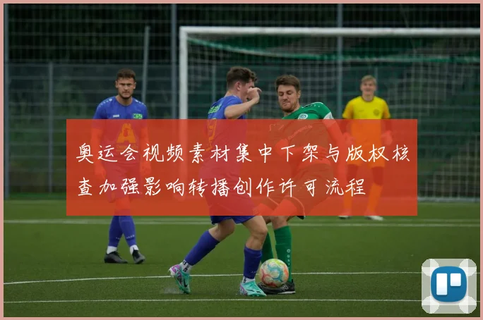 奥运会视频素材集中下架与版权核查加强影响转播创作许可流程